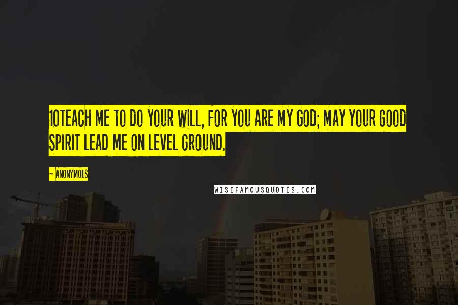 Anonymous Quotes: 10Teach me to do your will, for you are my God; may your good Spirit lead me on level ground.