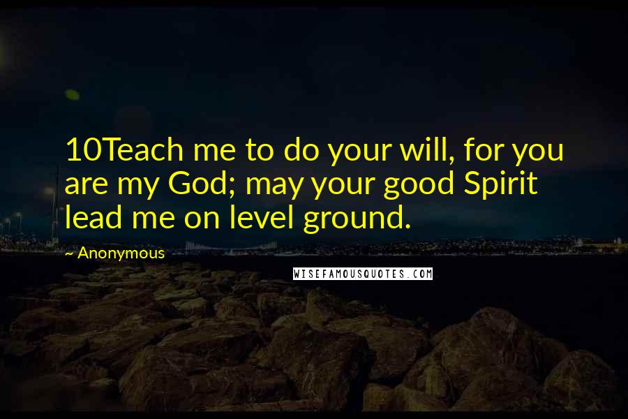 Anonymous Quotes: 10Teach me to do your will, for you are my God; may your good Spirit lead me on level ground.