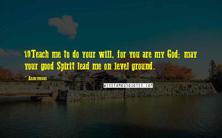 Anonymous Quotes: 10Teach me to do your will, for you are my God; may your good Spirit lead me on level ground.