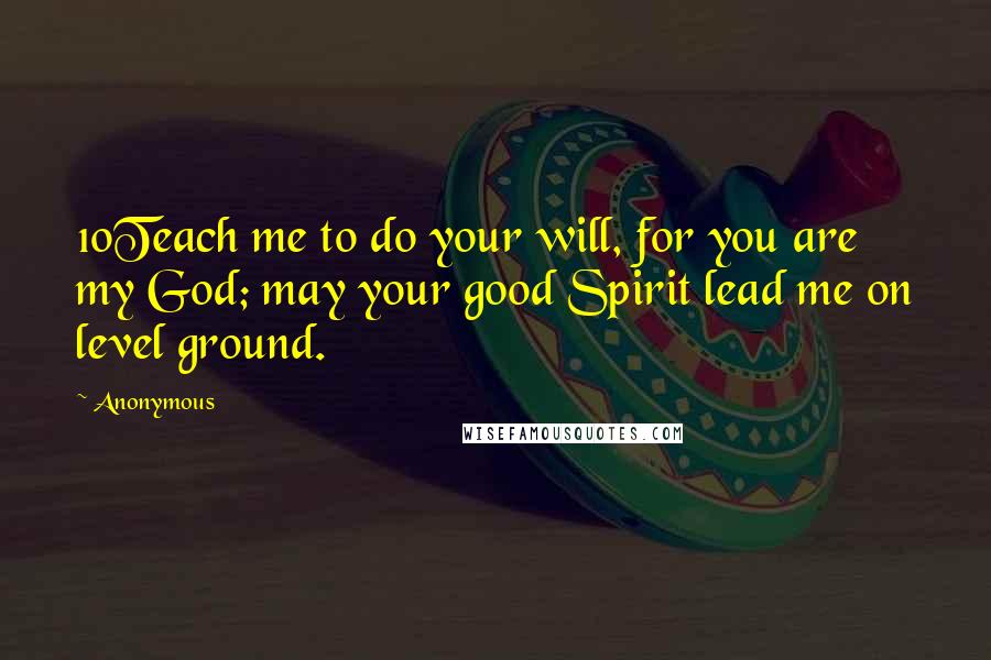 Anonymous Quotes: 10Teach me to do your will, for you are my God; may your good Spirit lead me on level ground.