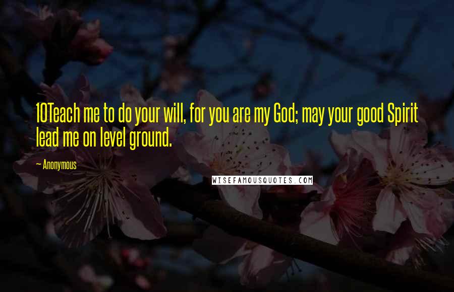 Anonymous Quotes: 10Teach me to do your will, for you are my God; may your good Spirit lead me on level ground.