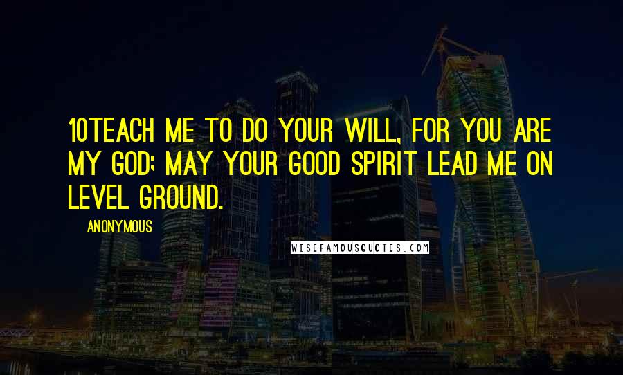 Anonymous Quotes: 10Teach me to do your will, for you are my God; may your good Spirit lead me on level ground.