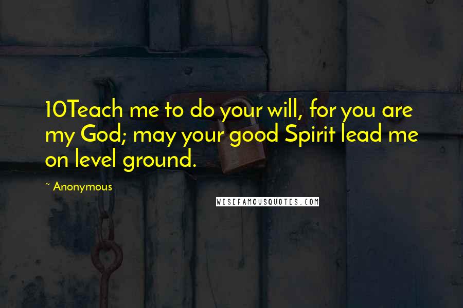 Anonymous Quotes: 10Teach me to do your will, for you are my God; may your good Spirit lead me on level ground.