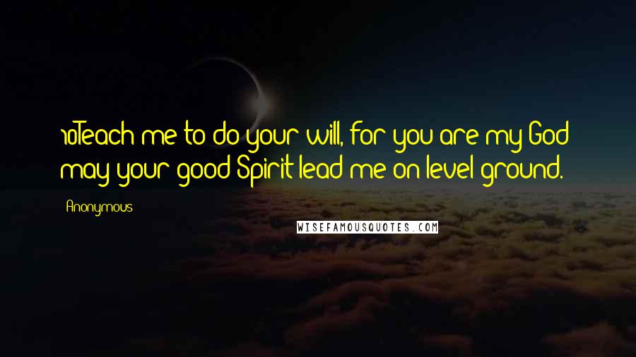 Anonymous Quotes: 10Teach me to do your will, for you are my God; may your good Spirit lead me on level ground.