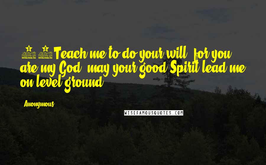 Anonymous Quotes: 10Teach me to do your will, for you are my God; may your good Spirit lead me on level ground.