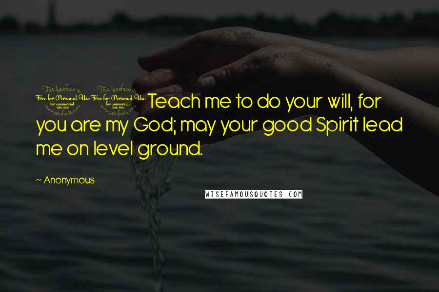 Anonymous Quotes: 10Teach me to do your will, for you are my God; may your good Spirit lead me on level ground.