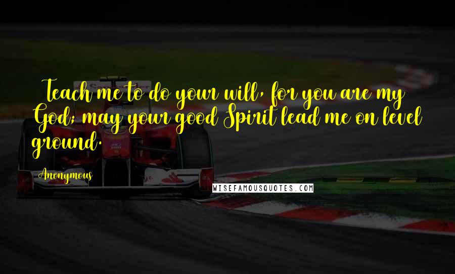 Anonymous Quotes: 10Teach me to do your will, for you are my God; may your good Spirit lead me on level ground.