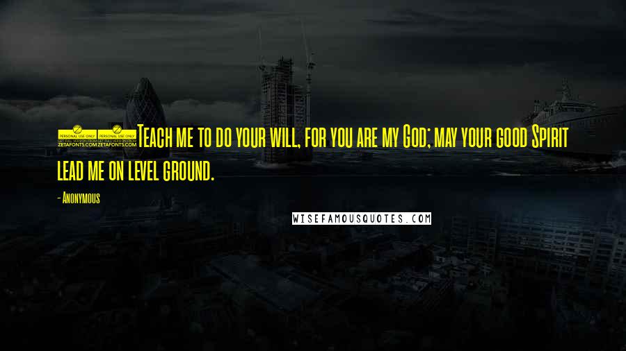 Anonymous Quotes: 10Teach me to do your will, for you are my God; may your good Spirit lead me on level ground.