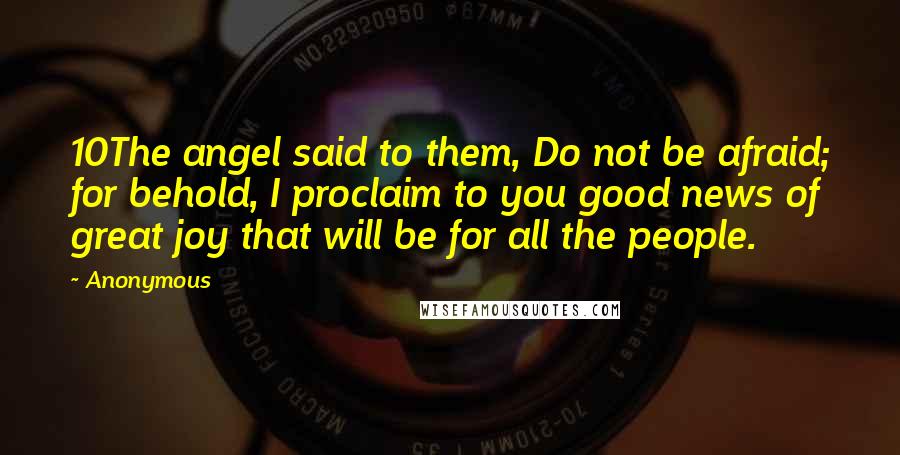 Anonymous Quotes: 10The angel said to them, Do not be afraid; for behold, I proclaim to you good news of great joy that will be for all the people.