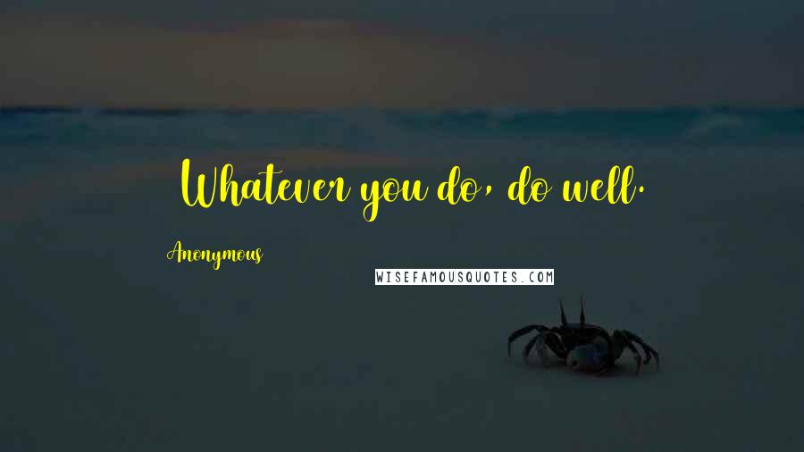 Anonymous Quotes: 10Whatever you do, do well.