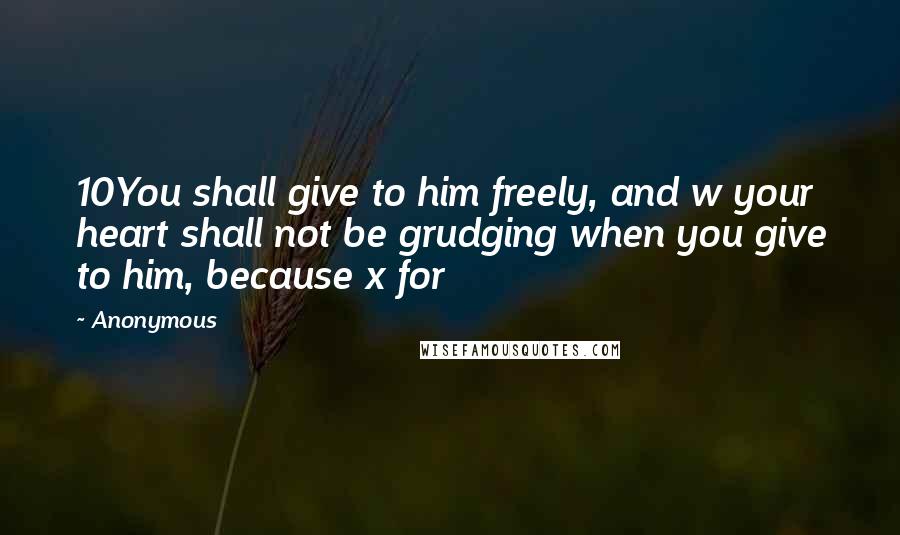 Anonymous Quotes: 10You shall give to him freely, and w your heart shall not be grudging when you give to him, because x for
