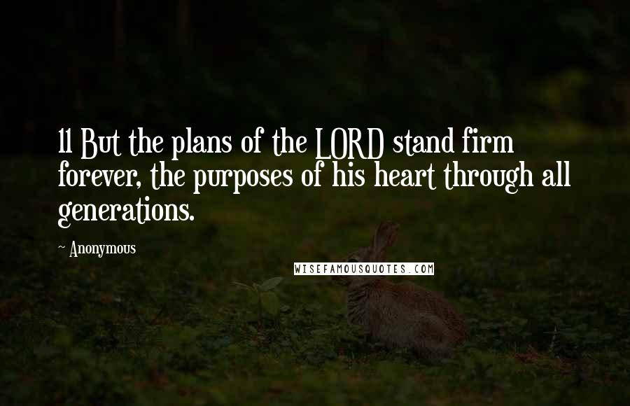 Anonymous Quotes: 11 But the plans of the LORD stand firm forever, the purposes of his heart through all generations.