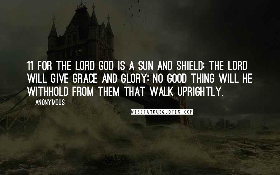 Anonymous Quotes: 11 For the LORD God is a sun and shield: the LORD will give grace and glory: no good thing will he withhold from them that walk uprightly.
