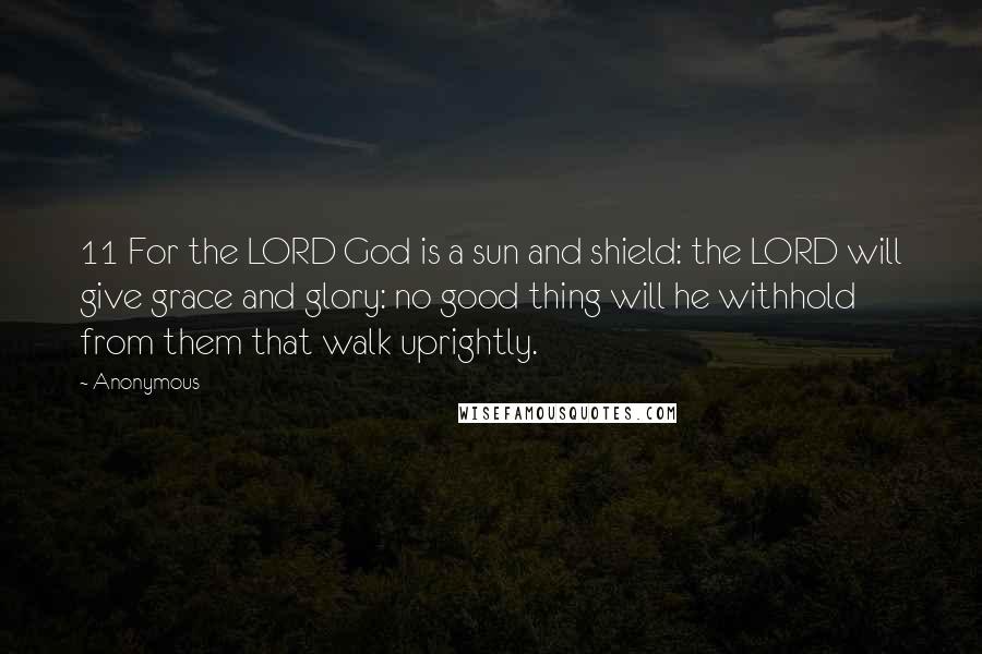 Anonymous Quotes: 11 For the LORD God is a sun and shield: the LORD will give grace and glory: no good thing will he withhold from them that walk uprightly.