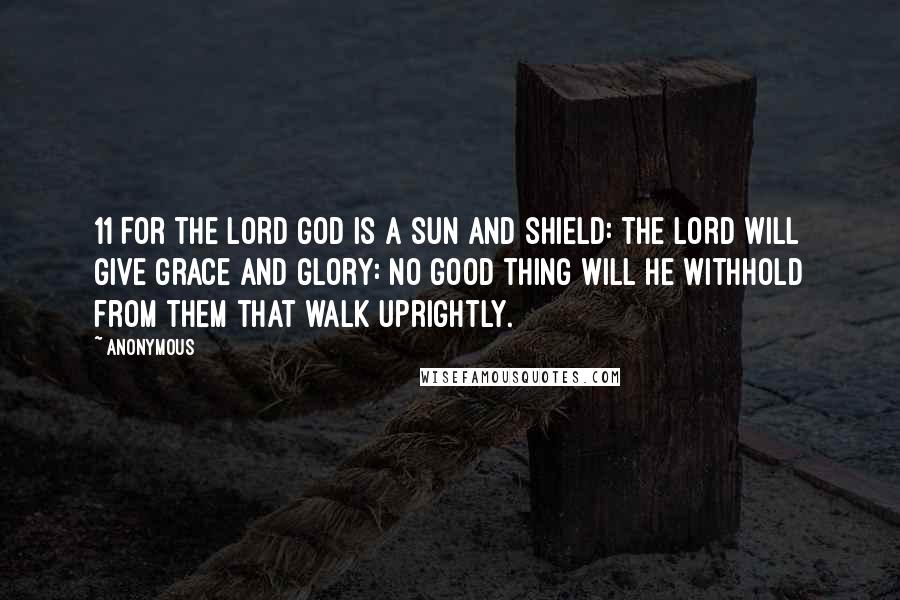 Anonymous Quotes: 11 For the LORD God is a sun and shield: the LORD will give grace and glory: no good thing will he withhold from them that walk uprightly.