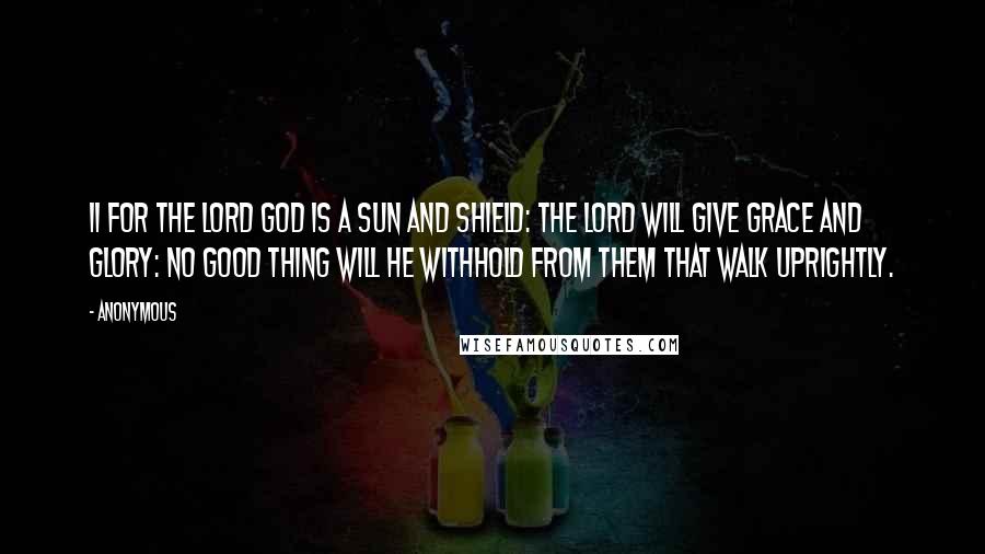 Anonymous Quotes: 11 For the LORD God is a sun and shield: the LORD will give grace and glory: no good thing will he withhold from them that walk uprightly.