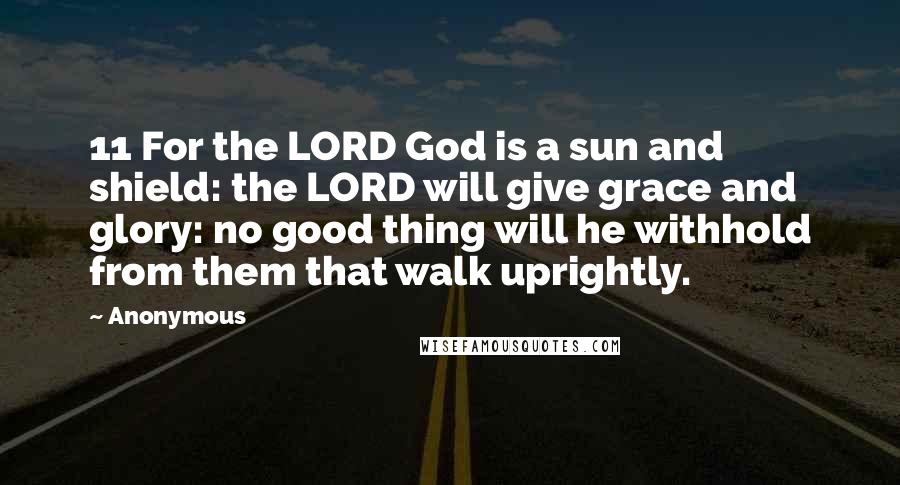 Anonymous Quotes: 11 For the LORD God is a sun and shield: the LORD will give grace and glory: no good thing will he withhold from them that walk uprightly.