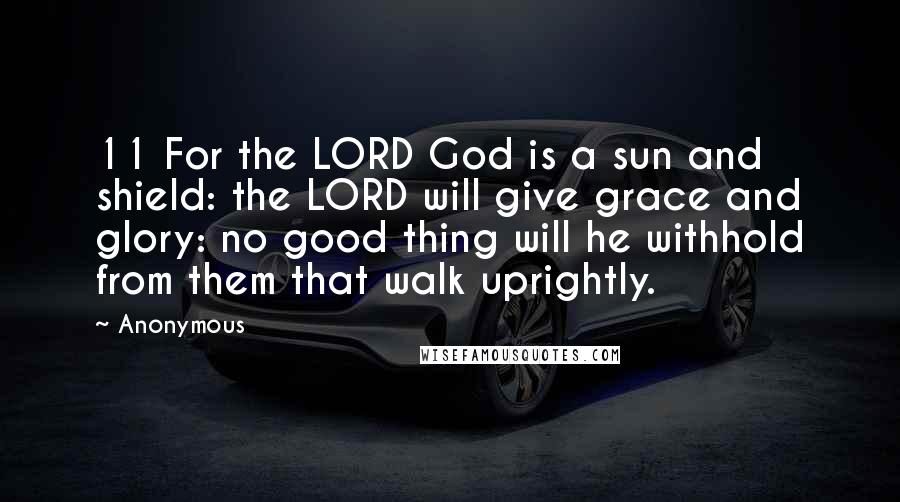 Anonymous Quotes: 11 For the LORD God is a sun and shield: the LORD will give grace and glory: no good thing will he withhold from them that walk uprightly.