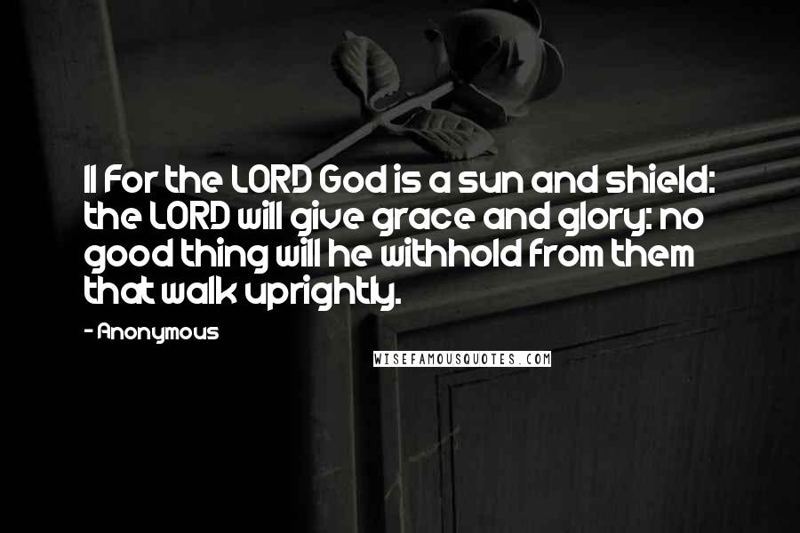 Anonymous Quotes: 11 For the LORD God is a sun and shield: the LORD will give grace and glory: no good thing will he withhold from them that walk uprightly.