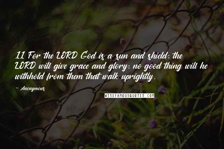 Anonymous Quotes: 11 For the LORD God is a sun and shield: the LORD will give grace and glory: no good thing will he withhold from them that walk uprightly.