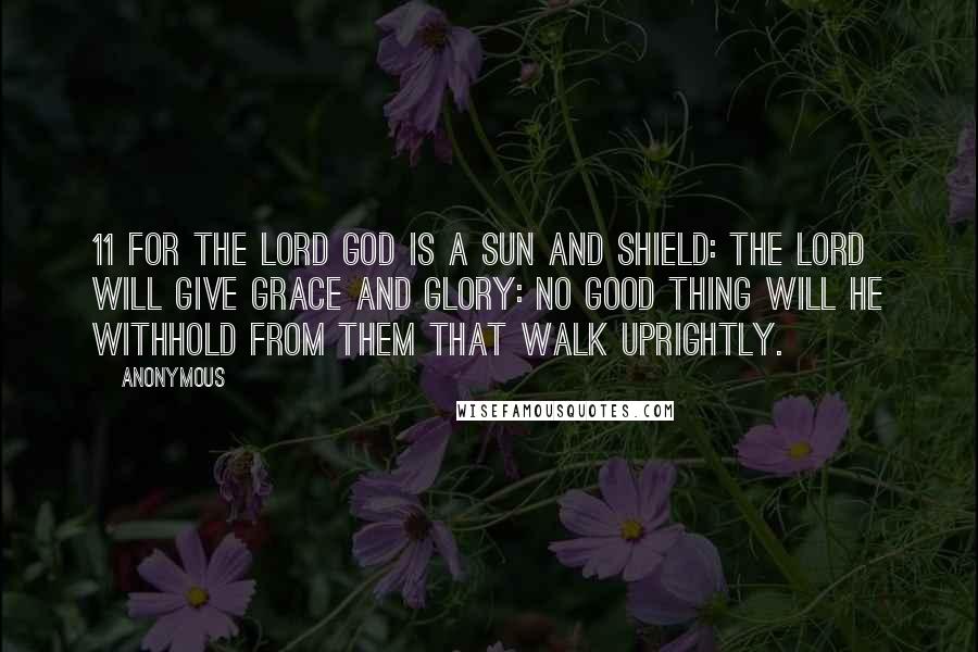 Anonymous Quotes: 11 For the LORD God is a sun and shield: the LORD will give grace and glory: no good thing will he withhold from them that walk uprightly.