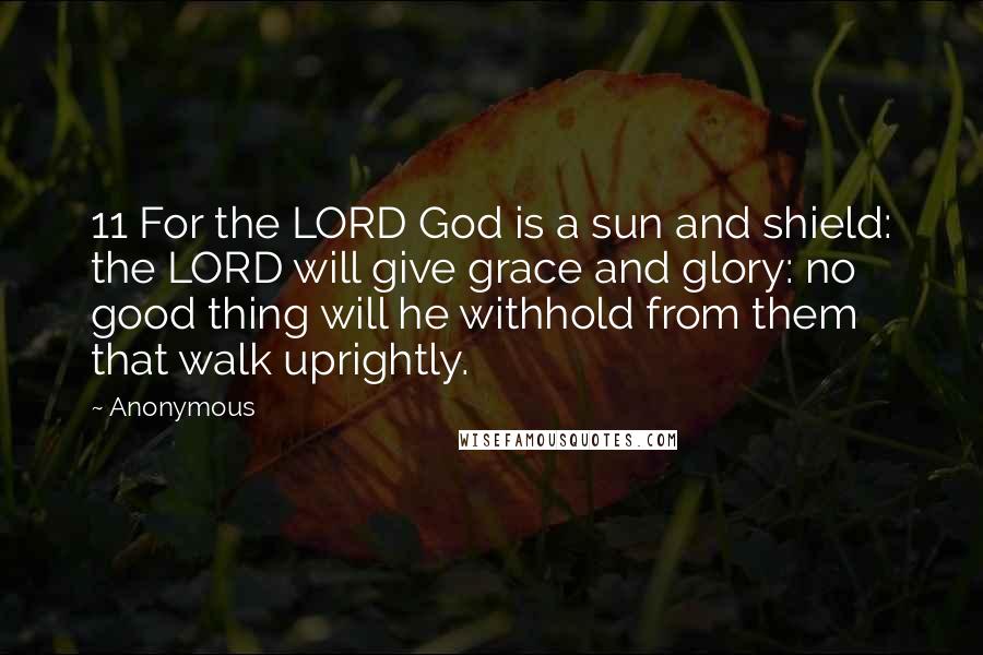 Anonymous Quotes: 11 For the LORD God is a sun and shield: the LORD will give grace and glory: no good thing will he withhold from them that walk uprightly.