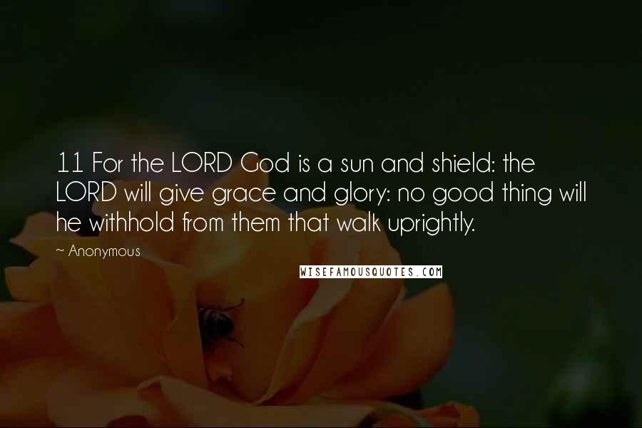Anonymous Quotes: 11 For the LORD God is a sun and shield: the LORD will give grace and glory: no good thing will he withhold from them that walk uprightly.