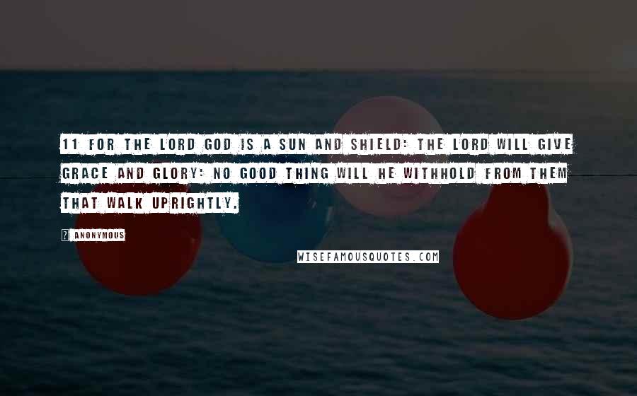 Anonymous Quotes: 11 For the LORD God is a sun and shield: the LORD will give grace and glory: no good thing will he withhold from them that walk uprightly.