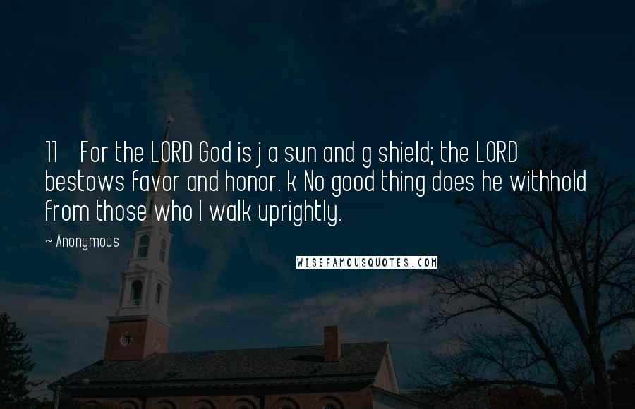 Anonymous Quotes: 11 For the LORD God is j a sun and g shield; the LORD bestows favor and honor. k No good thing does he withhold from those who l walk uprightly.