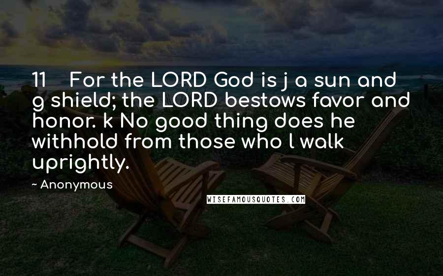 Anonymous Quotes: 11    For the LORD God is j a sun and g shield; the LORD bestows favor and honor. k No good thing does he withhold from those who l walk uprightly.