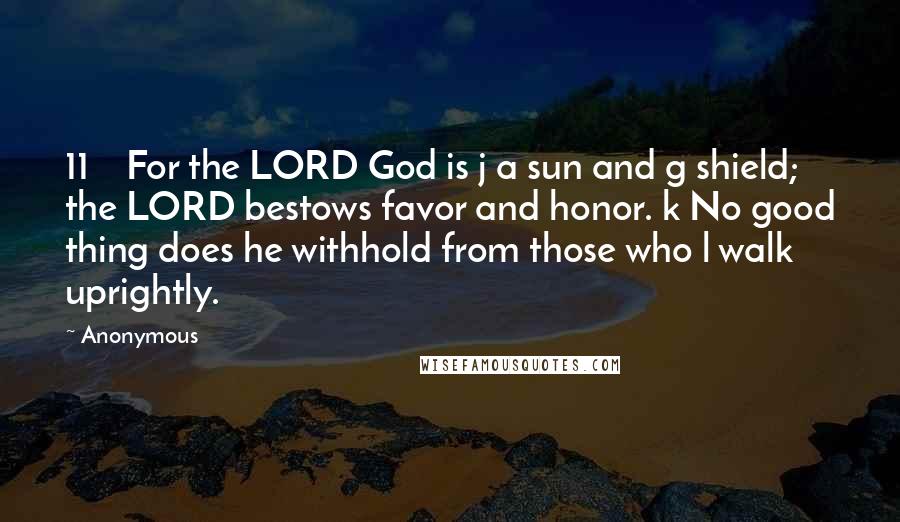 Anonymous Quotes: 11    For the LORD God is j a sun and g shield; the LORD bestows favor and honor. k No good thing does he withhold from those who l walk uprightly.