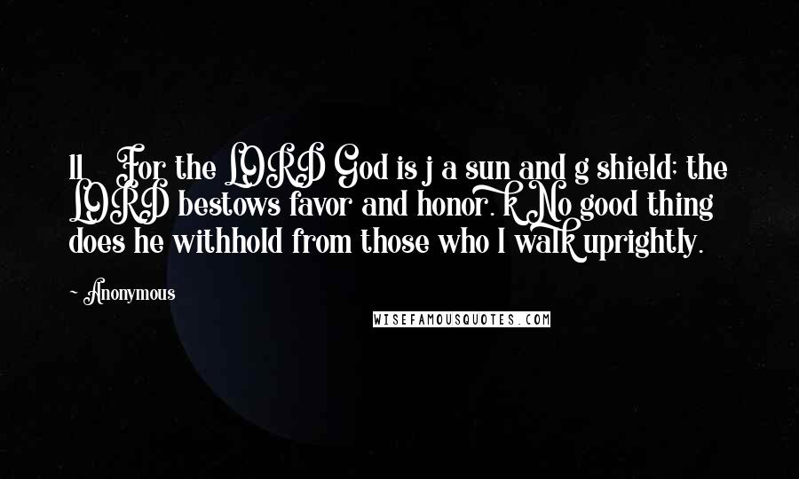 Anonymous Quotes: 11    For the LORD God is j a sun and g shield; the LORD bestows favor and honor. k No good thing does he withhold from those who l walk uprightly.