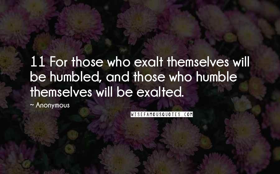 Anonymous Quotes: 11 For those who exalt themselves will be humbled, and those who humble themselves will be exalted.