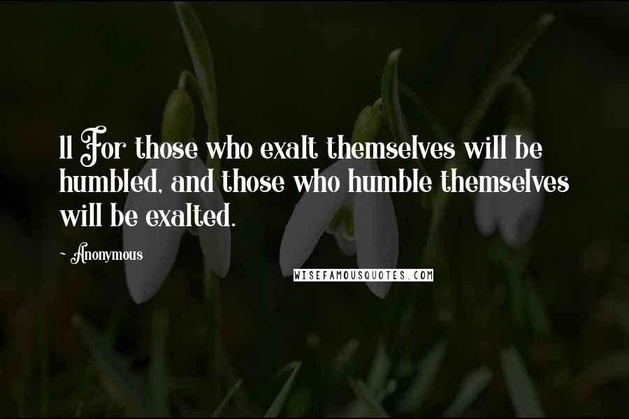 Anonymous Quotes: 11 For those who exalt themselves will be humbled, and those who humble themselves will be exalted.