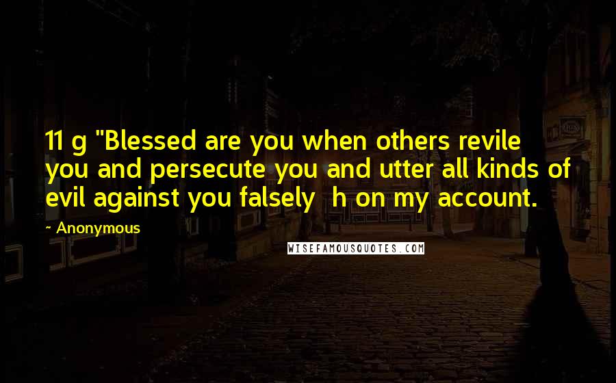 Anonymous Quotes: 11 g "Blessed are you when others revile you and persecute you and utter all kinds of evil against you falsely  h on my account.