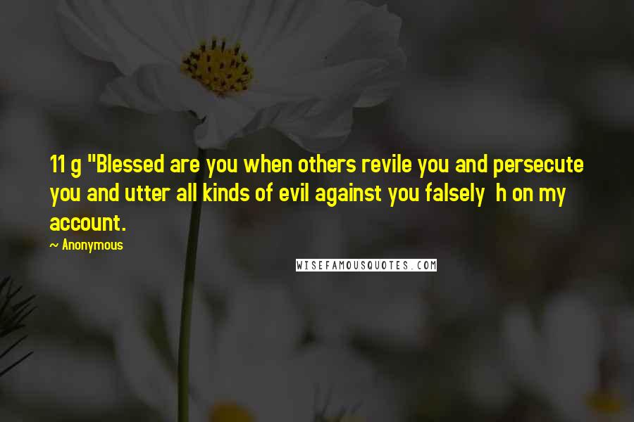 Anonymous Quotes: 11 g "Blessed are you when others revile you and persecute you and utter all kinds of evil against you falsely  h on my account.