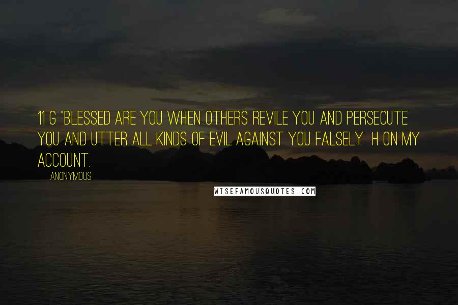 Anonymous Quotes: 11 g "Blessed are you when others revile you and persecute you and utter all kinds of evil against you falsely  h on my account.