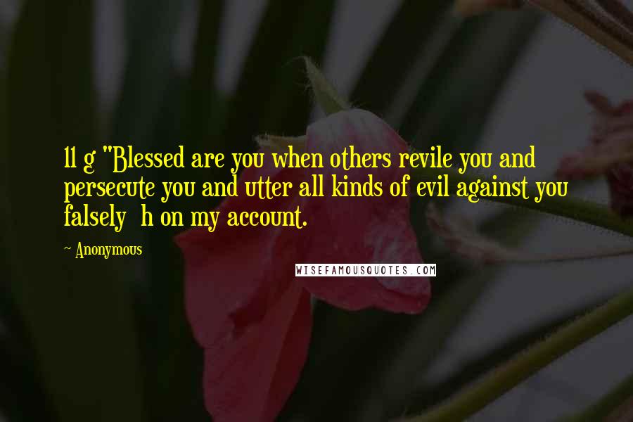 Anonymous Quotes: 11 g "Blessed are you when others revile you and persecute you and utter all kinds of evil against you falsely  h on my account.