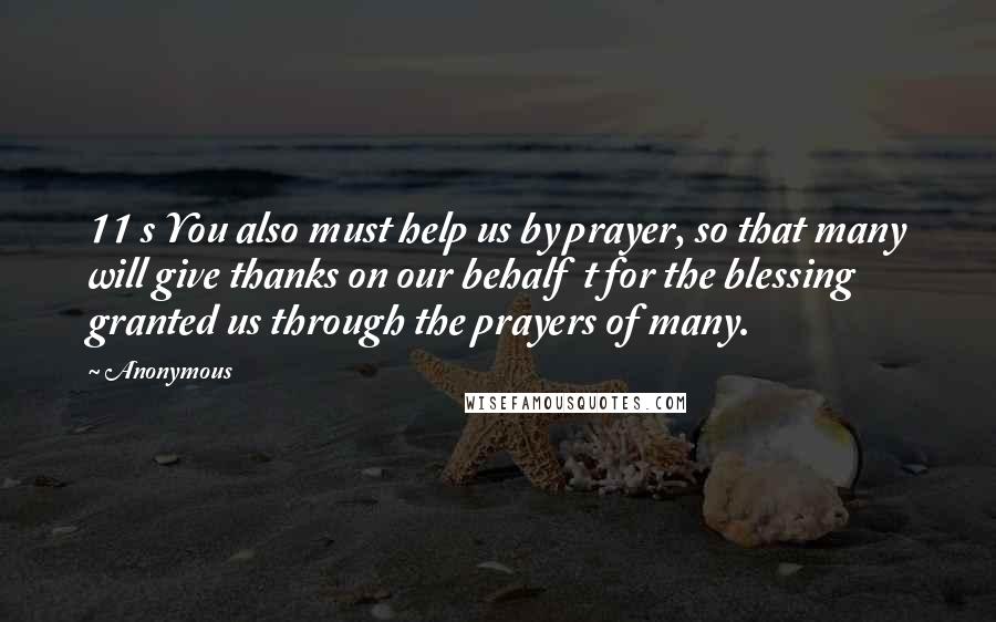 Anonymous Quotes: 11 s You also must help us by prayer, so that many will give thanks on our behalf t for the blessing granted us through the prayers of many.