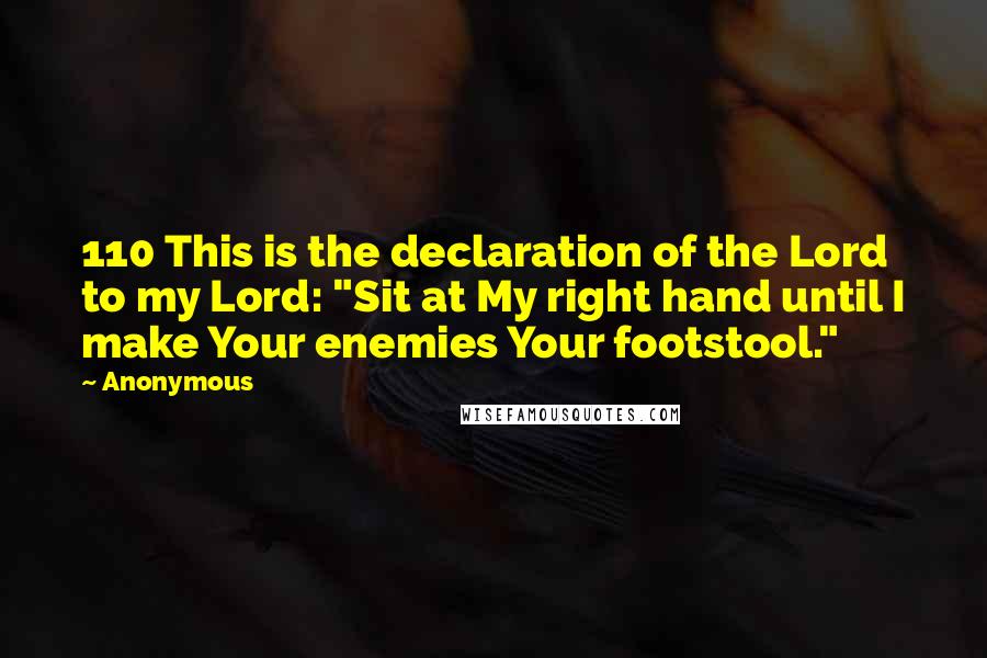 Anonymous Quotes: 110 This is the declaration of the Lord to my Lord: "Sit at My right hand until I make Your enemies Your footstool."