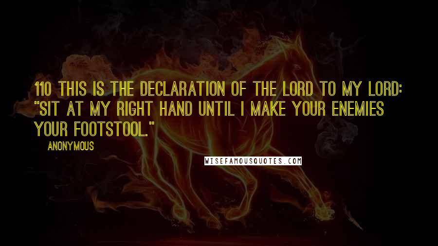 Anonymous Quotes: 110 This is the declaration of the Lord to my Lord: "Sit at My right hand until I make Your enemies Your footstool."