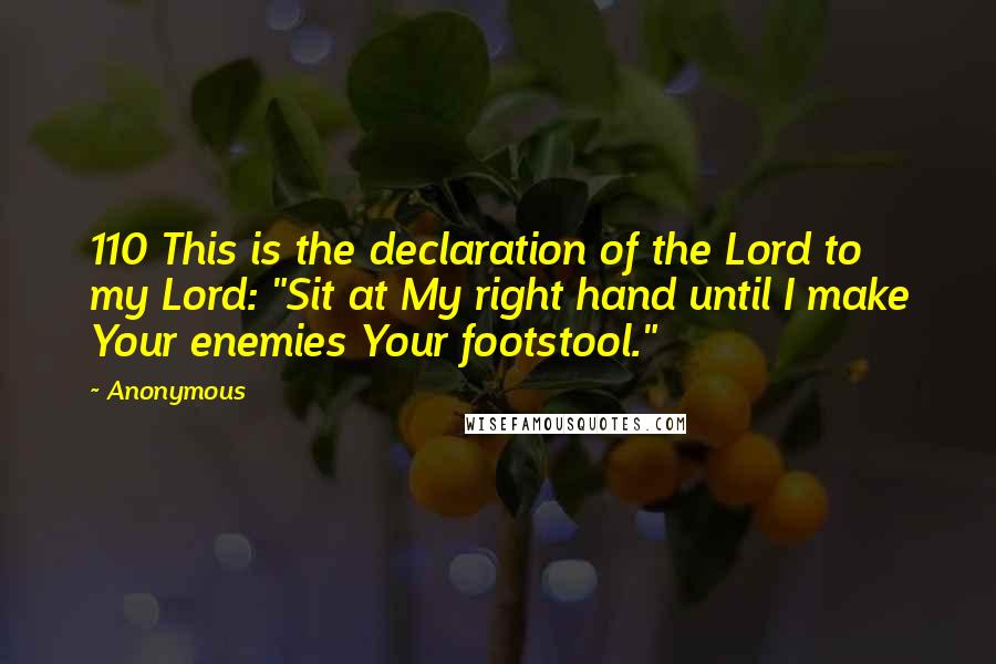 Anonymous Quotes: 110 This is the declaration of the Lord to my Lord: "Sit at My right hand until I make Your enemies Your footstool."