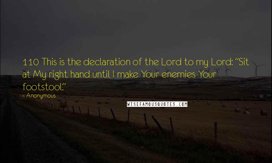 Anonymous Quotes: 110 This is the declaration of the Lord to my Lord: "Sit at My right hand until I make Your enemies Your footstool."