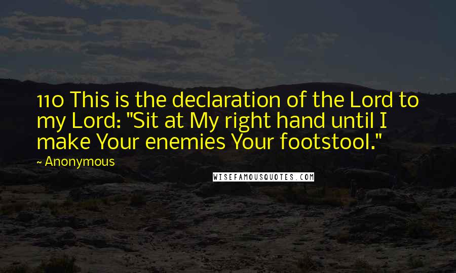 Anonymous Quotes: 110 This is the declaration of the Lord to my Lord: "Sit at My right hand until I make Your enemies Your footstool."