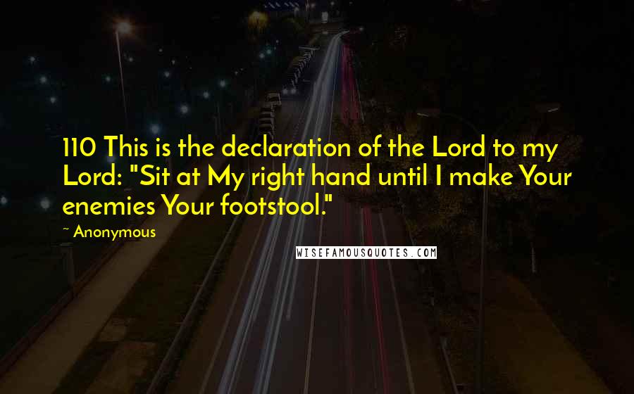 Anonymous Quotes: 110 This is the declaration of the Lord to my Lord: "Sit at My right hand until I make Your enemies Your footstool."