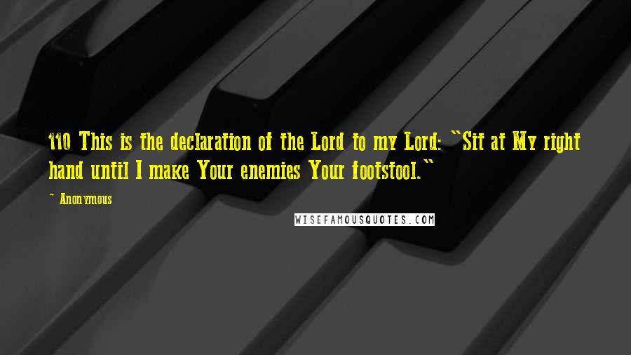 Anonymous Quotes: 110 This is the declaration of the Lord to my Lord: "Sit at My right hand until I make Your enemies Your footstool."