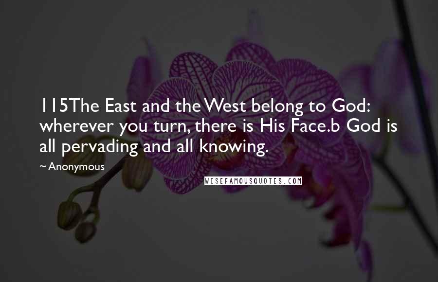 Anonymous Quotes: 115The East and the West belong to God: wherever you turn, there is His Face.b God is all pervading and all knowing.