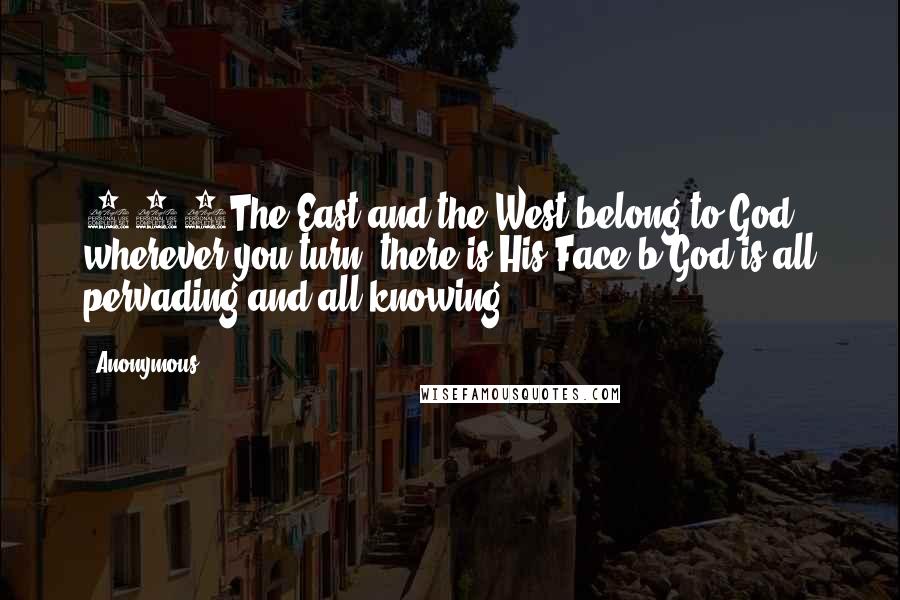 Anonymous Quotes: 115The East and the West belong to God: wherever you turn, there is His Face.b God is all pervading and all knowing.