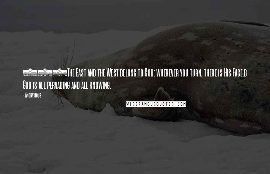 Anonymous Quotes: 115The East and the West belong to God: wherever you turn, there is His Face.b God is all pervading and all knowing.