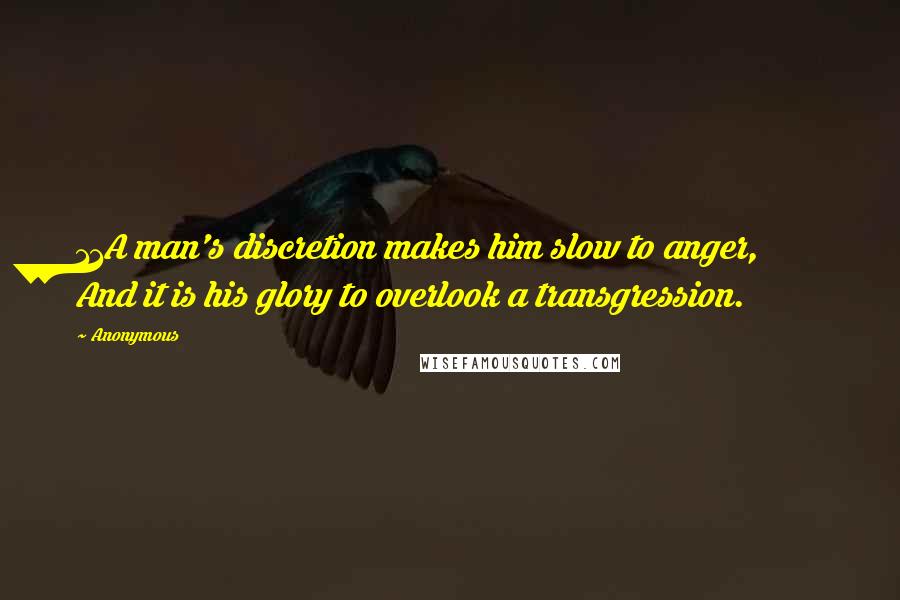 Anonymous Quotes: 11A man's discretion makes him slow to anger, And it is his glory to overlook a transgression.